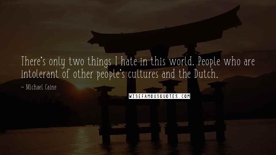 Michael Caine Quotes: There's only two things I hate in this world. People who are intolerant of other people's cultures and the Dutch.