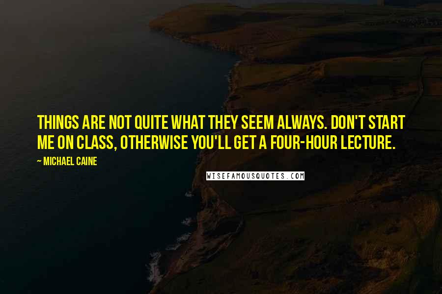 Michael Caine Quotes: Things are not quite what they seem always. Don't start me on class, otherwise you'll get a four-hour lecture.