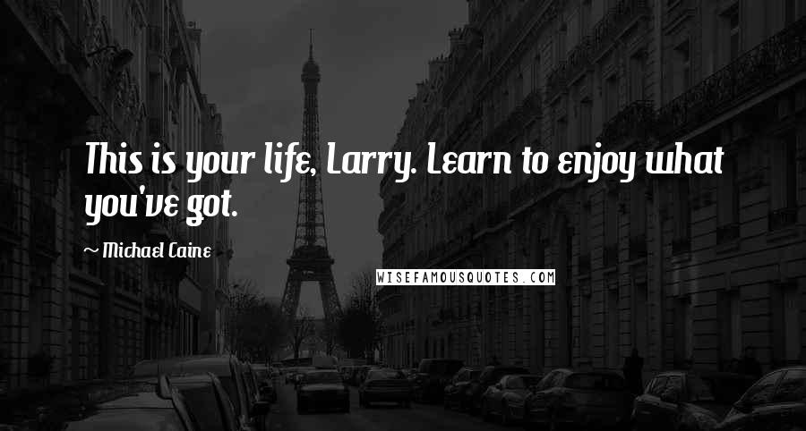 Michael Caine Quotes: This is your life, Larry. Learn to enjoy what you've got.