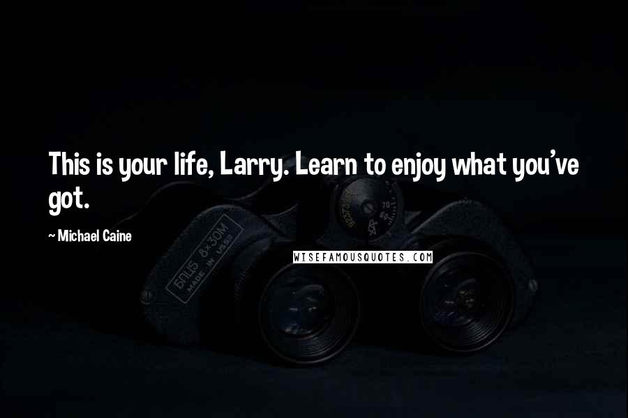 Michael Caine Quotes: This is your life, Larry. Learn to enjoy what you've got.