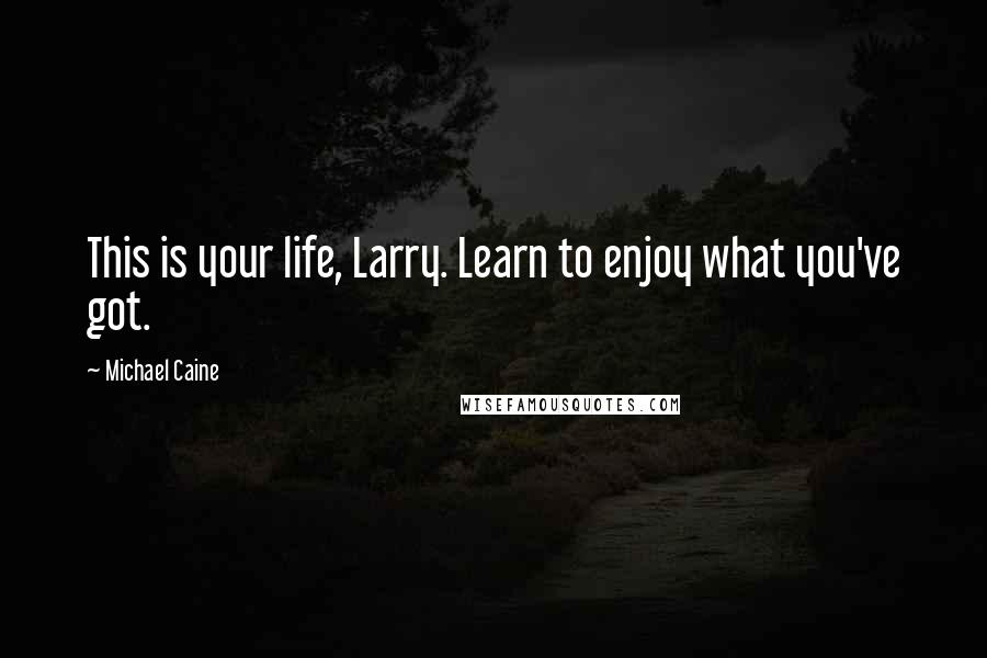 Michael Caine Quotes: This is your life, Larry. Learn to enjoy what you've got.