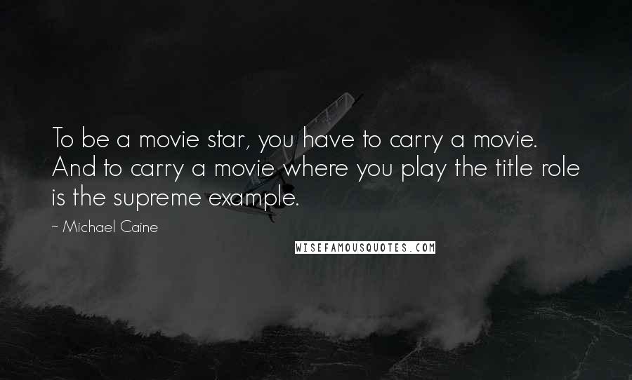 Michael Caine Quotes: To be a movie star, you have to carry a movie. And to carry a movie where you play the title role is the supreme example.