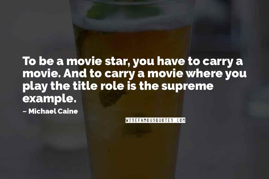 Michael Caine Quotes: To be a movie star, you have to carry a movie. And to carry a movie where you play the title role is the supreme example.