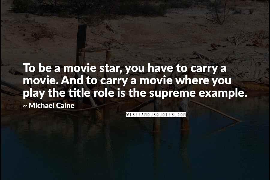 Michael Caine Quotes: To be a movie star, you have to carry a movie. And to carry a movie where you play the title role is the supreme example.