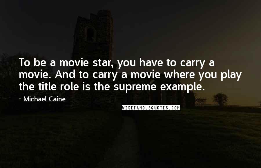 Michael Caine Quotes: To be a movie star, you have to carry a movie. And to carry a movie where you play the title role is the supreme example.