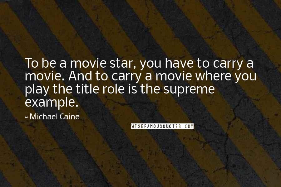 Michael Caine Quotes: To be a movie star, you have to carry a movie. And to carry a movie where you play the title role is the supreme example.