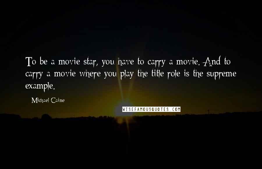 Michael Caine Quotes: To be a movie star, you have to carry a movie. And to carry a movie where you play the title role is the supreme example.