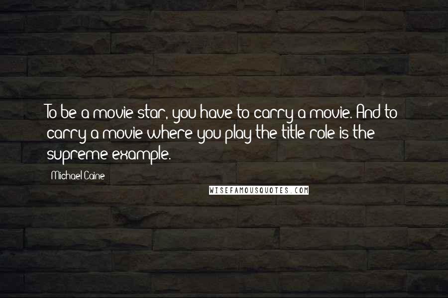 Michael Caine Quotes: To be a movie star, you have to carry a movie. And to carry a movie where you play the title role is the supreme example.