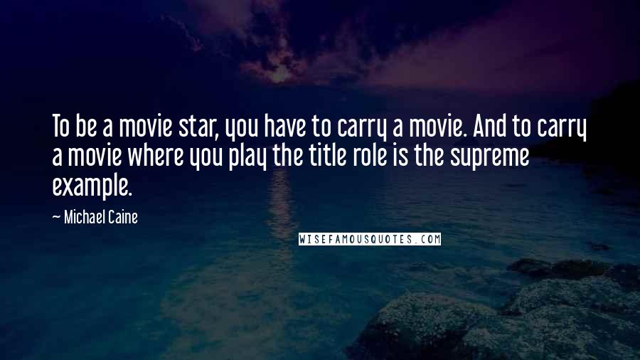 Michael Caine Quotes: To be a movie star, you have to carry a movie. And to carry a movie where you play the title role is the supreme example.