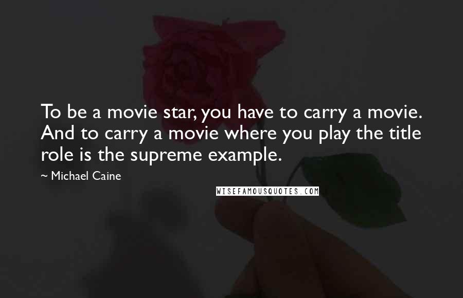 Michael Caine Quotes: To be a movie star, you have to carry a movie. And to carry a movie where you play the title role is the supreme example.