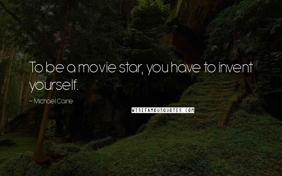 Michael Caine Quotes: To be a movie star, you have to invent yourself.