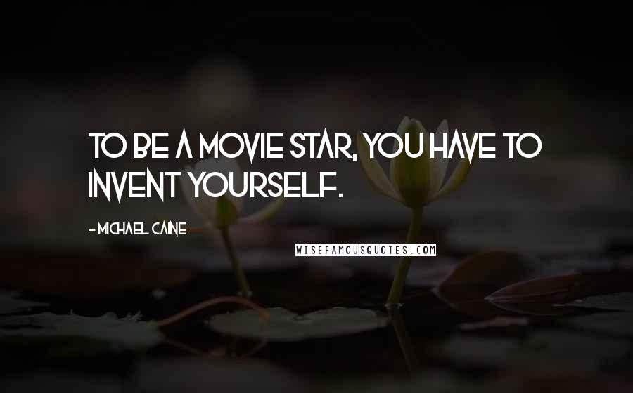 Michael Caine Quotes: To be a movie star, you have to invent yourself.