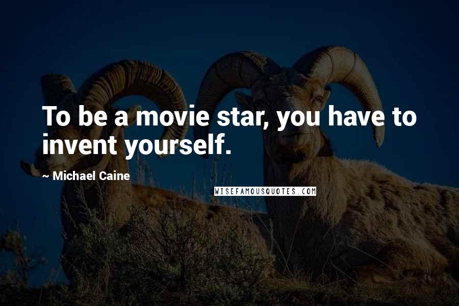 Michael Caine Quotes: To be a movie star, you have to invent yourself.