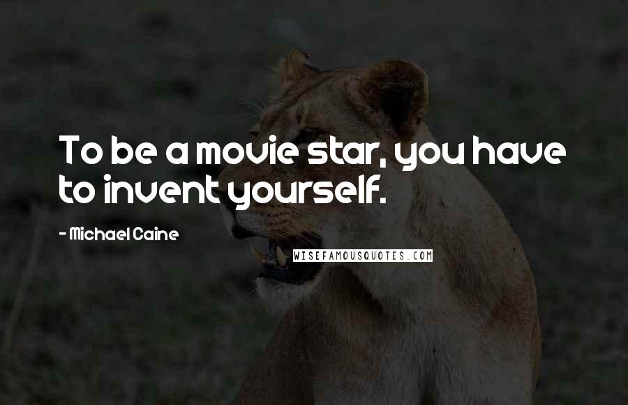 Michael Caine Quotes: To be a movie star, you have to invent yourself.