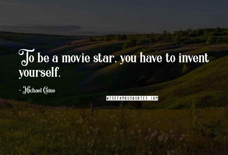 Michael Caine Quotes: To be a movie star, you have to invent yourself.