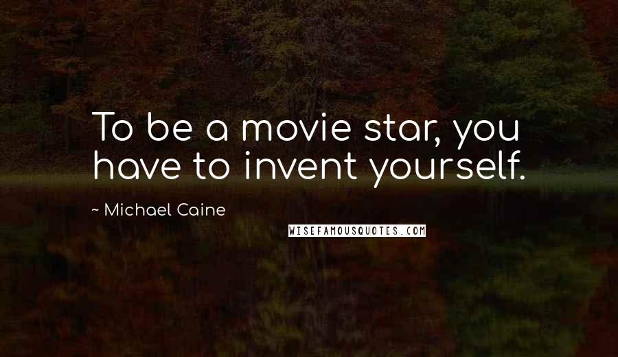 Michael Caine Quotes: To be a movie star, you have to invent yourself.