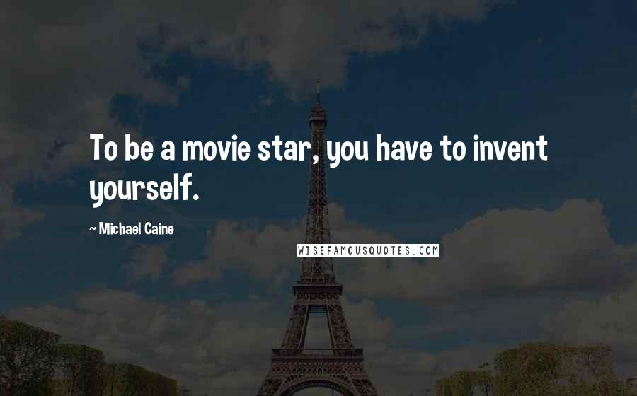 Michael Caine Quotes: To be a movie star, you have to invent yourself.