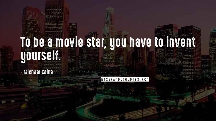 Michael Caine Quotes: To be a movie star, you have to invent yourself.