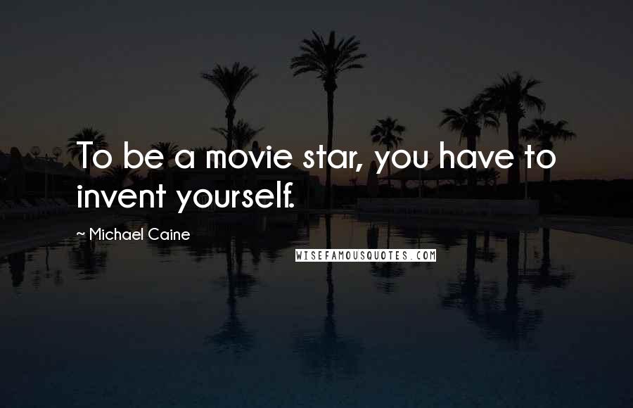 Michael Caine Quotes: To be a movie star, you have to invent yourself.