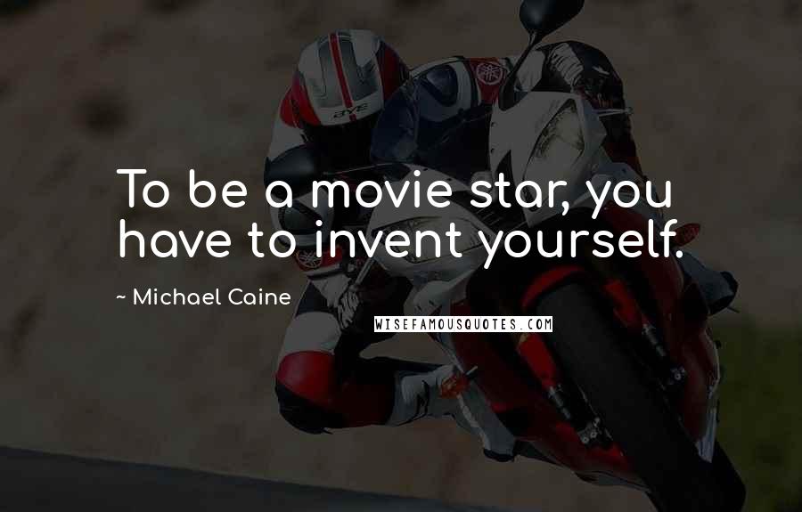 Michael Caine Quotes: To be a movie star, you have to invent yourself.