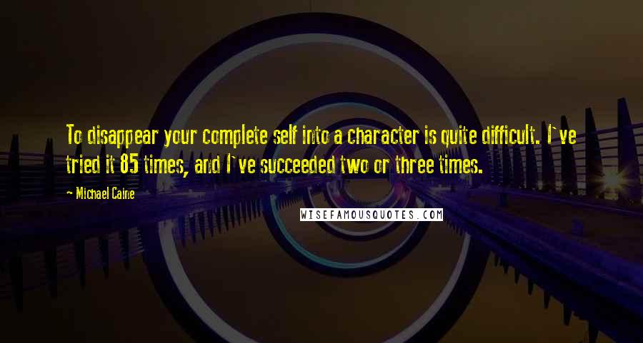 Michael Caine Quotes: To disappear your complete self into a character is quite difficult. I've tried it 85 times, and I've succeeded two or three times.