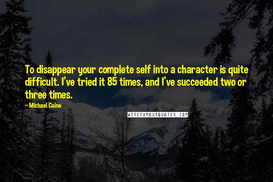 Michael Caine Quotes: To disappear your complete self into a character is quite difficult. I've tried it 85 times, and I've succeeded two or three times.