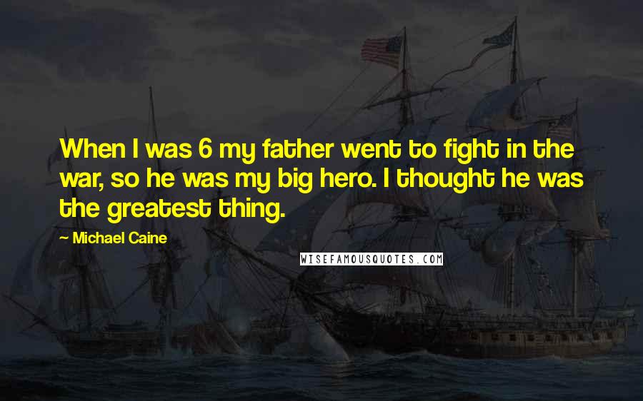 Michael Caine Quotes: When I was 6 my father went to fight in the war, so he was my big hero. I thought he was the greatest thing.