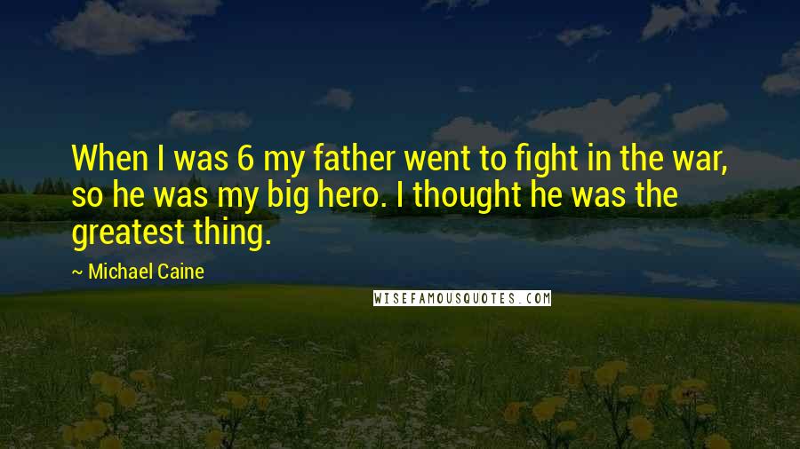 Michael Caine Quotes: When I was 6 my father went to fight in the war, so he was my big hero. I thought he was the greatest thing.