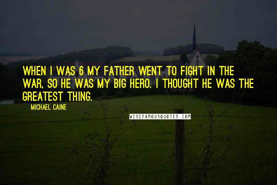 Michael Caine Quotes: When I was 6 my father went to fight in the war, so he was my big hero. I thought he was the greatest thing.