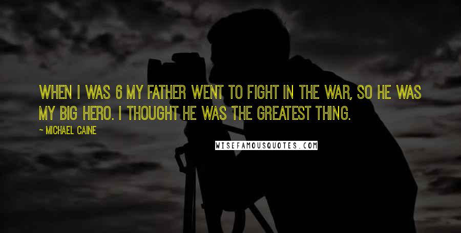 Michael Caine Quotes: When I was 6 my father went to fight in the war, so he was my big hero. I thought he was the greatest thing.