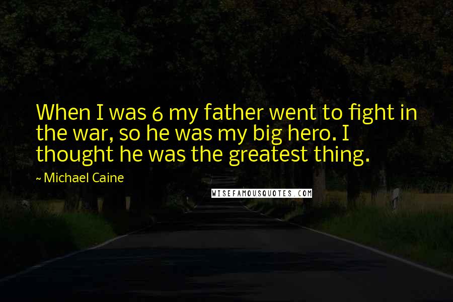 Michael Caine Quotes: When I was 6 my father went to fight in the war, so he was my big hero. I thought he was the greatest thing.