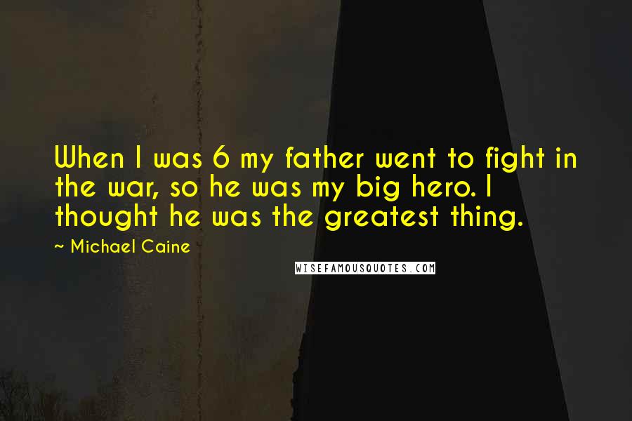 Michael Caine Quotes: When I was 6 my father went to fight in the war, so he was my big hero. I thought he was the greatest thing.
