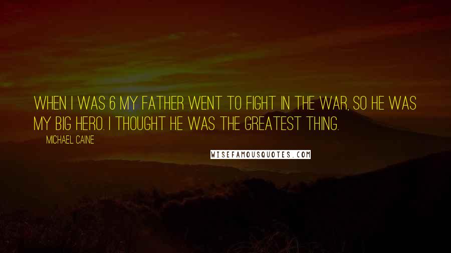 Michael Caine Quotes: When I was 6 my father went to fight in the war, so he was my big hero. I thought he was the greatest thing.