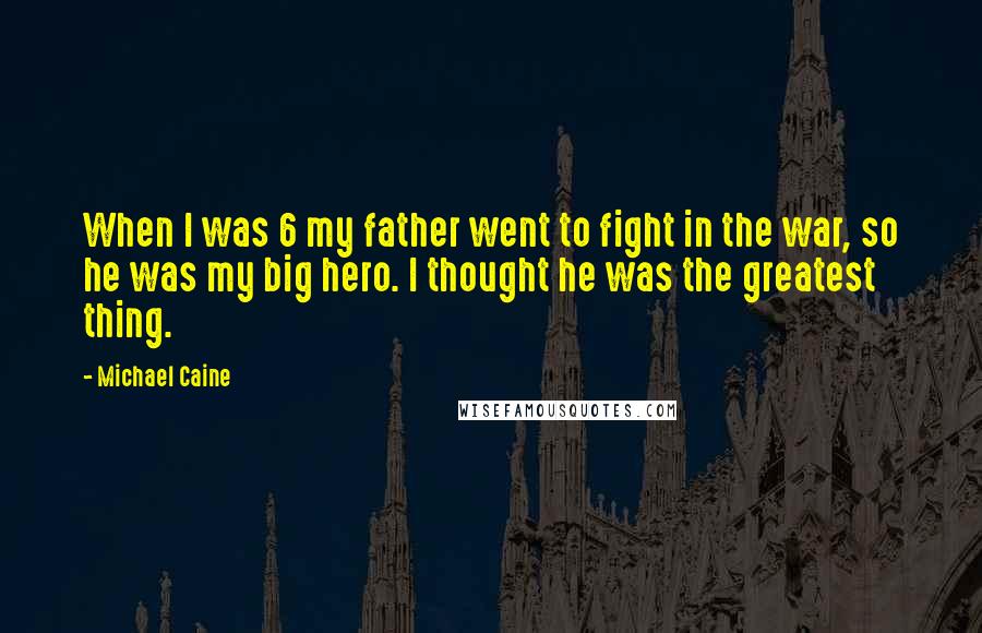 Michael Caine Quotes: When I was 6 my father went to fight in the war, so he was my big hero. I thought he was the greatest thing.