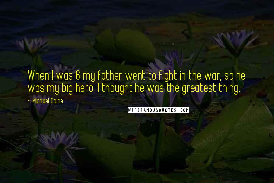 Michael Caine Quotes: When I was 6 my father went to fight in the war, so he was my big hero. I thought he was the greatest thing.