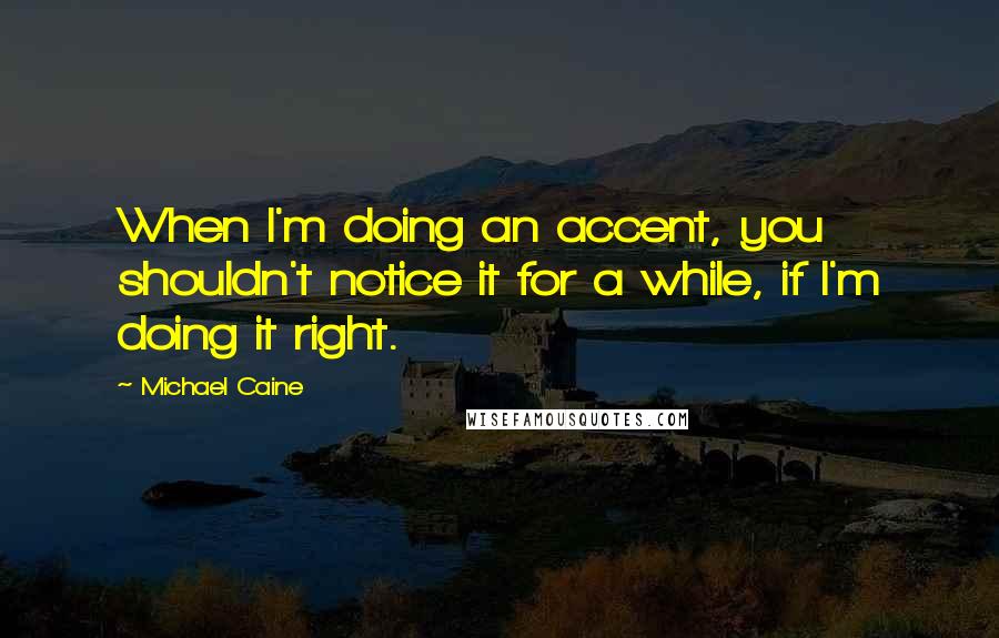 Michael Caine Quotes: When I'm doing an accent, you shouldn't notice it for a while, if I'm doing it right.