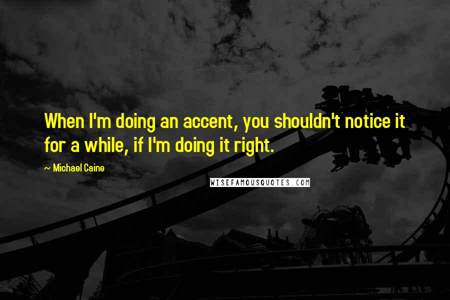 Michael Caine Quotes: When I'm doing an accent, you shouldn't notice it for a while, if I'm doing it right.