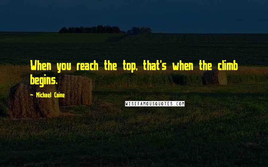 Michael Caine Quotes: When you reach the top, that's when the climb begins.