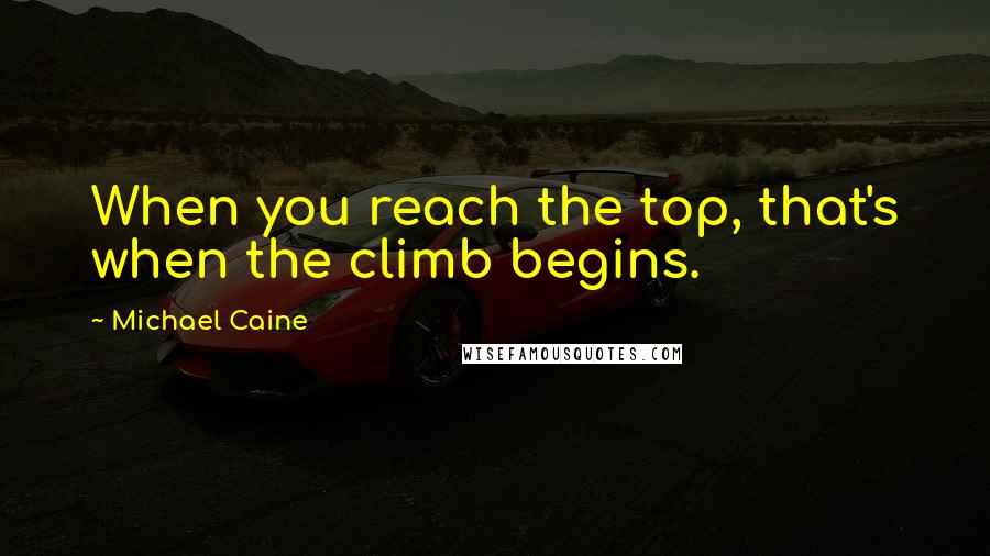 Michael Caine Quotes: When you reach the top, that's when the climb begins.