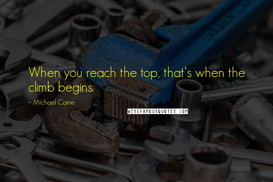 Michael Caine Quotes: When you reach the top, that's when the climb begins.