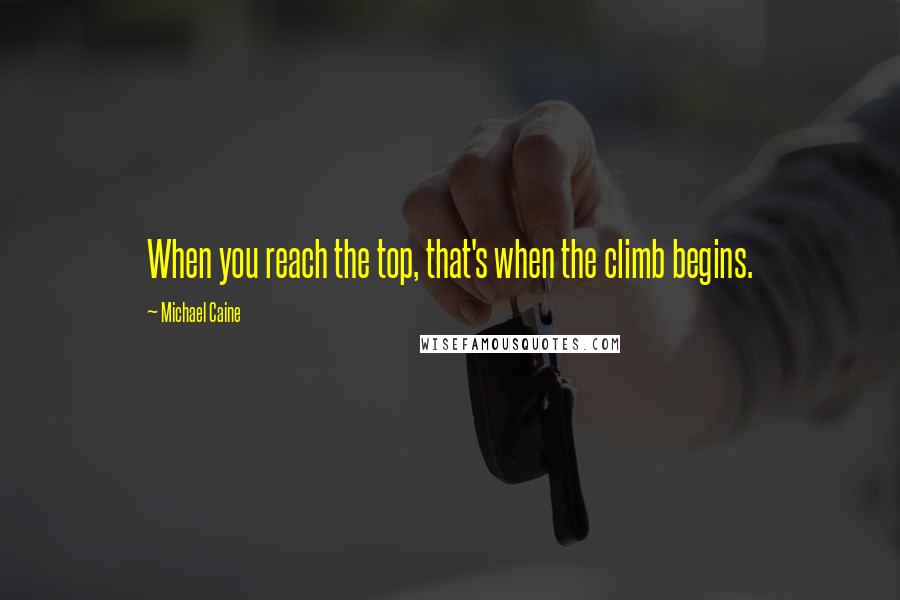 Michael Caine Quotes: When you reach the top, that's when the climb begins.