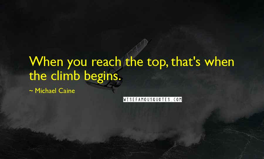 Michael Caine Quotes: When you reach the top, that's when the climb begins.