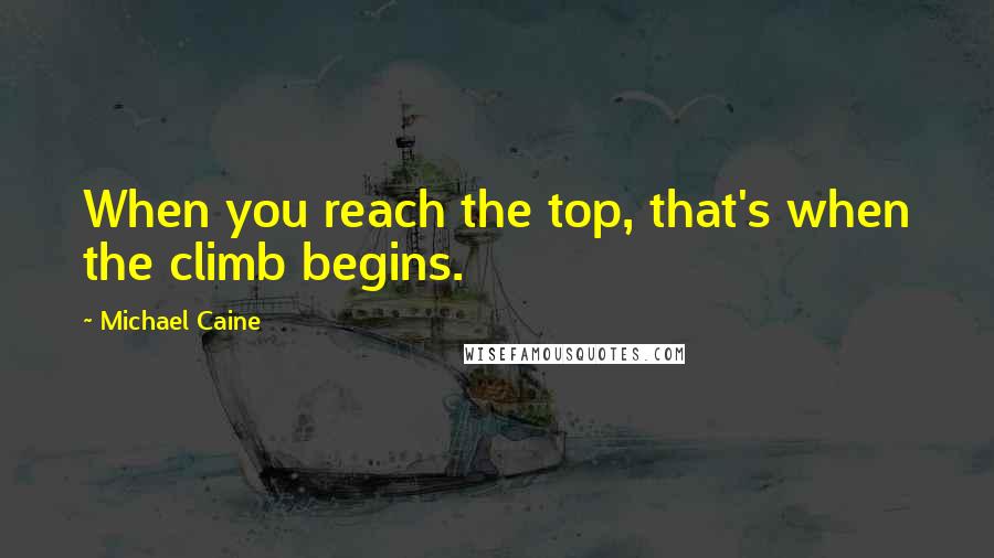 Michael Caine Quotes: When you reach the top, that's when the climb begins.