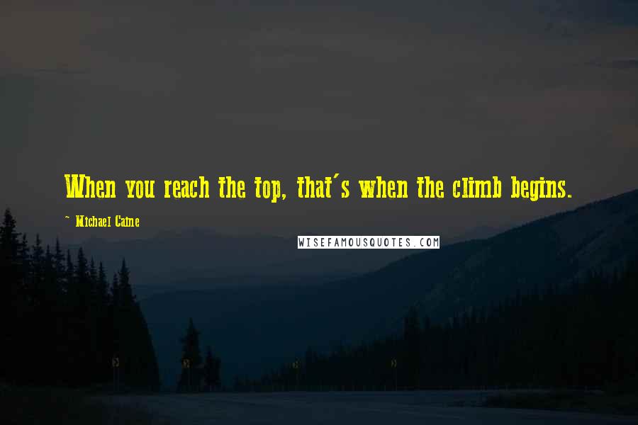 Michael Caine Quotes: When you reach the top, that's when the climb begins.