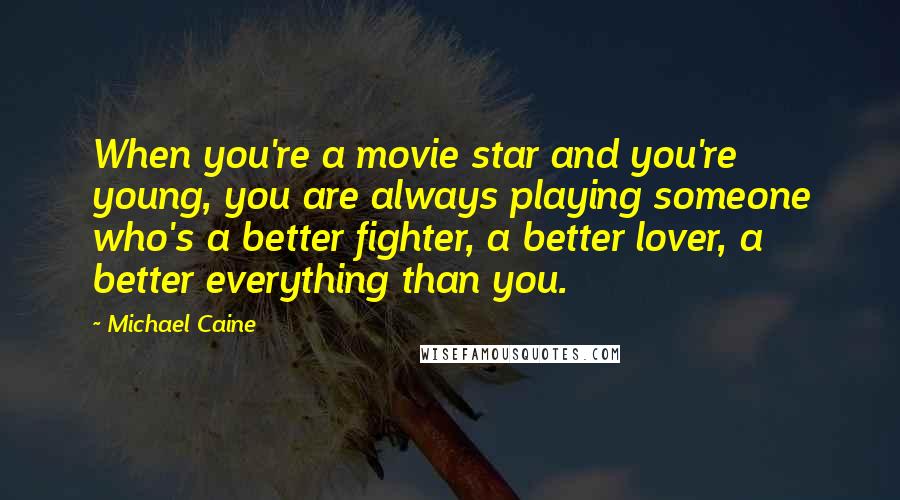 Michael Caine Quotes: When you're a movie star and you're young, you are always playing someone who's a better fighter, a better lover, a better everything than you.
