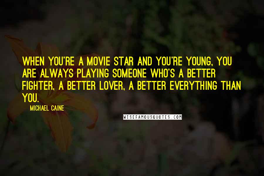 Michael Caine Quotes: When you're a movie star and you're young, you are always playing someone who's a better fighter, a better lover, a better everything than you.
