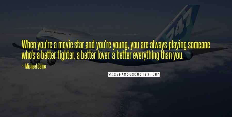 Michael Caine Quotes: When you're a movie star and you're young, you are always playing someone who's a better fighter, a better lover, a better everything than you.
