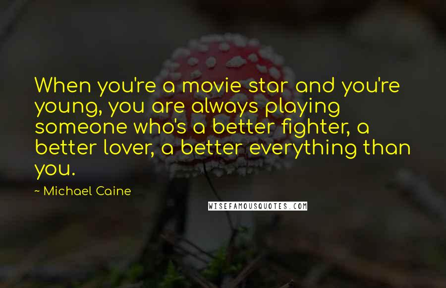 Michael Caine Quotes: When you're a movie star and you're young, you are always playing someone who's a better fighter, a better lover, a better everything than you.