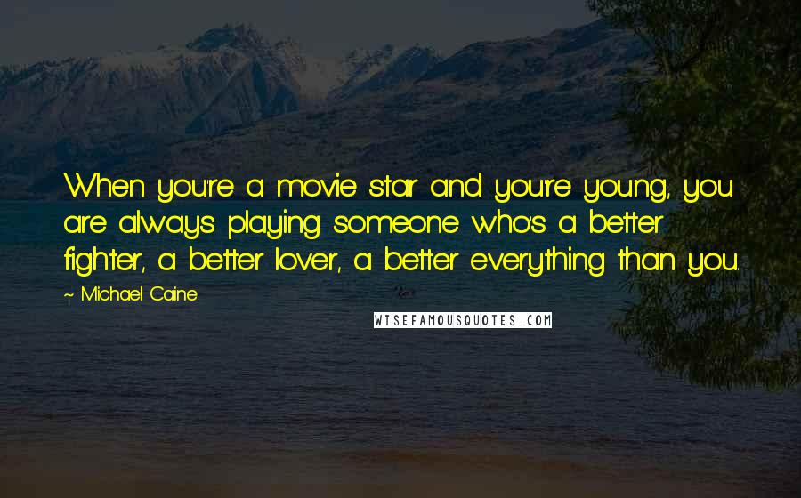 Michael Caine Quotes: When you're a movie star and you're young, you are always playing someone who's a better fighter, a better lover, a better everything than you.