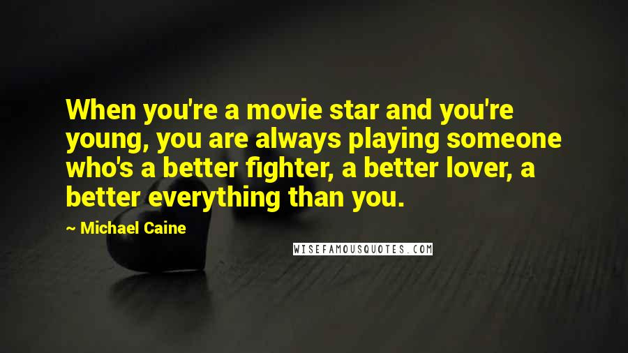 Michael Caine Quotes: When you're a movie star and you're young, you are always playing someone who's a better fighter, a better lover, a better everything than you.